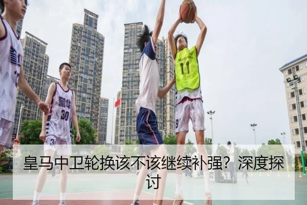 皇马中卫轮换该不该继续补强？深度探讨